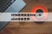 华体会体育APP下载-DFM绝地反击RGE，Doinb惊艳世界的简单介绍