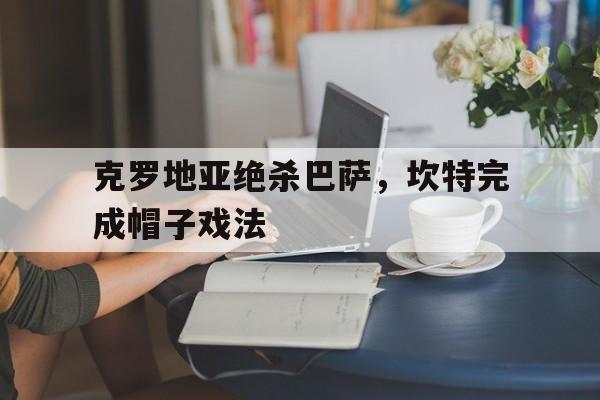 克罗地亚绝杀巴萨，坎特完成帽子戏法的简单介绍